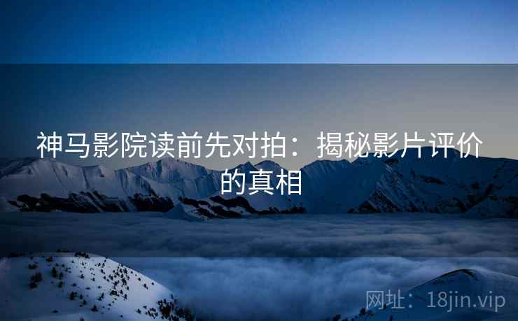 神马影院读前先对拍:揭秘影片评价的真相
