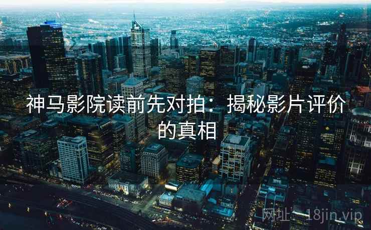 神马影院读前先对拍:揭秘影片评价的真相
