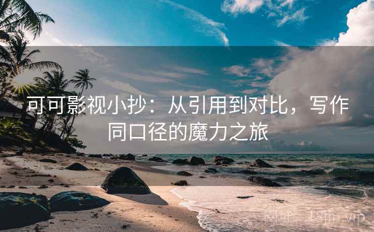 可可影视小抄：从引用到对比，写作同口径的魔力之旅