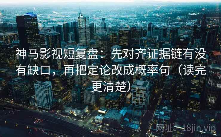 神马影视短复盘：先对齐证据链有没有缺口，再把定论改成概率句（读完更清楚）