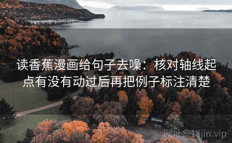 读香蕉漫画给句子去噪：核对轴线起点有没有动过后再把例子标注清楚  第2张