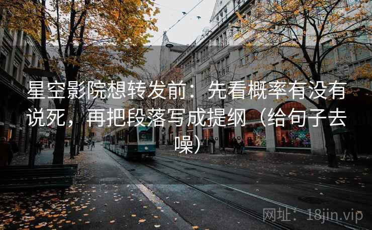 星空影院想转发前：先看概率有没有说死，再把段落写成提纲（给句子去噪）