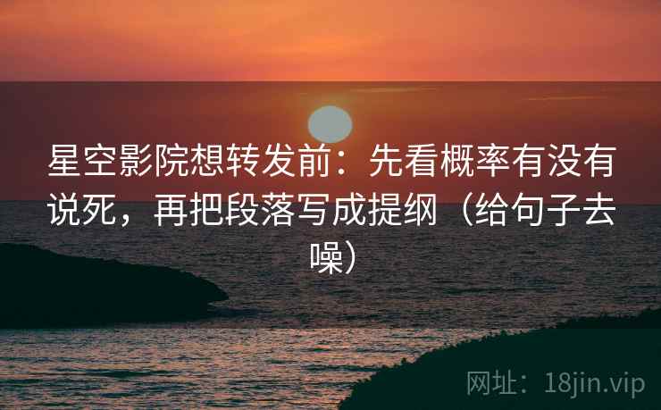星空影院想转发前：先看概率有没有说死，再把段落写成提纲（给句子去噪）  第2张
