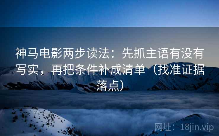 神马电影两步读法：先抓主语有没有写实，再把条件补成清单（找准证据落点）