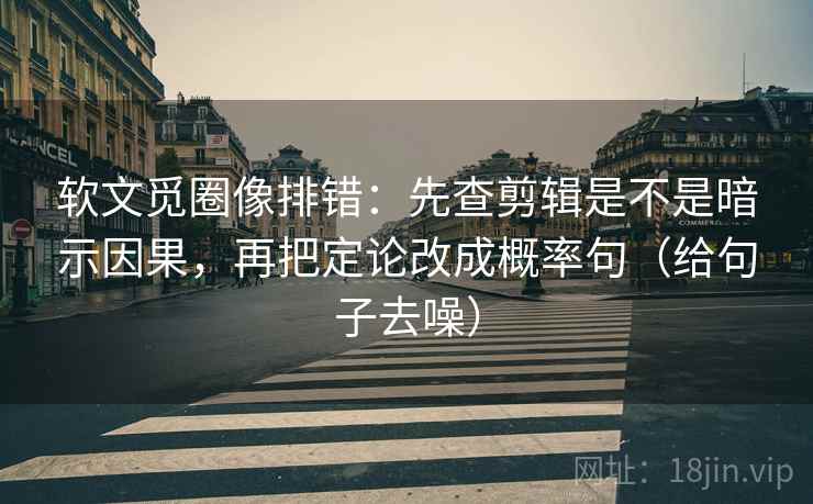 软文觅圈像排错:先查剪辑是不是暗示因果,再把定论改成概率句(给句子去噪)