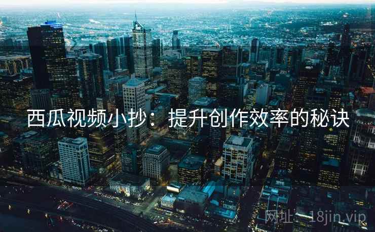 西瓜视频小抄：提升创作效率的秘诀
