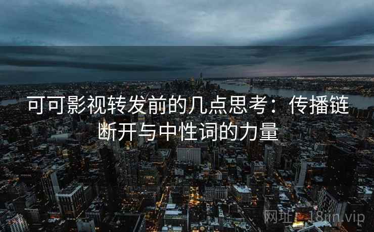 可可影视转发前的几点思考：传播链断开与中性词的力量