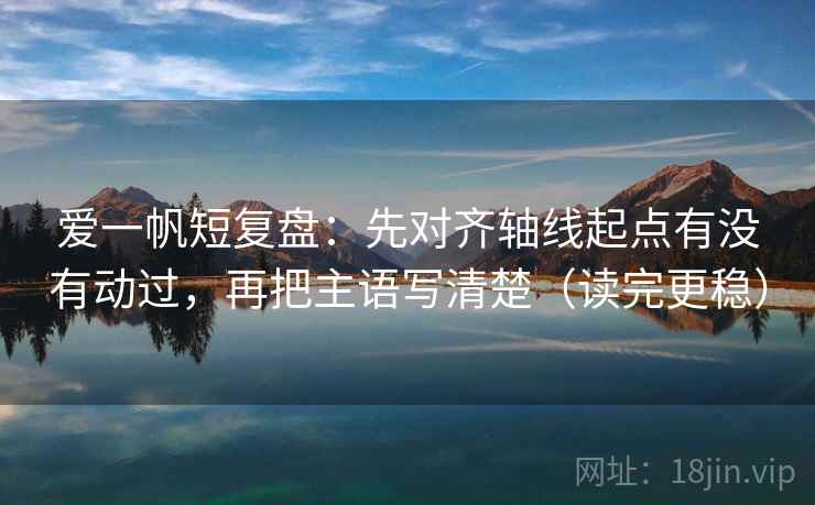 爱一帆短复盘：先对齐轴线起点有没有动过，再把主语写清楚（读完更稳）