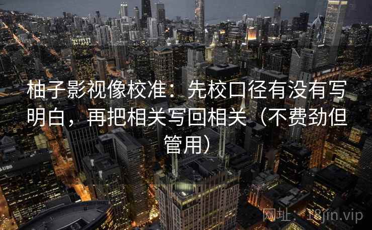 柚子影视像校准：先校口径有没有写明白，再把相关写回相关（不费劲但管用）