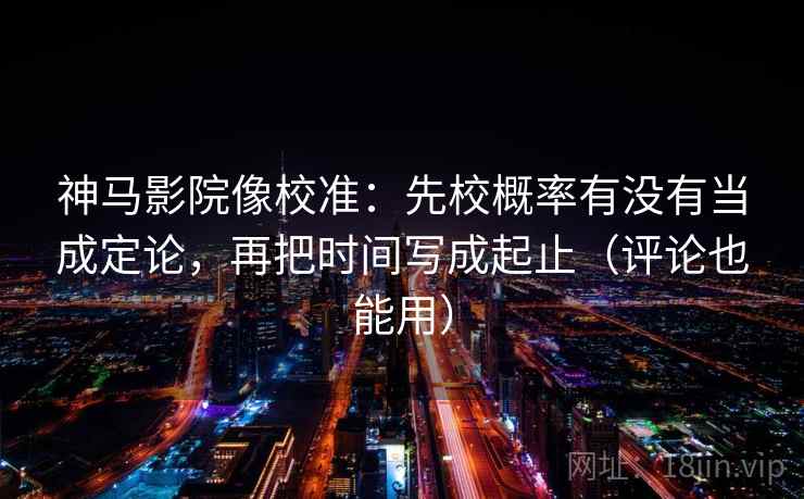 神马影院像校准：先校概率有没有当成定论，再把时间写成起止（评论也能用）