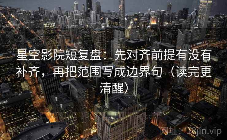 星空影院短复盘：先对齐前提有没有补齐，再把范围写成边界句（读完更清醒）