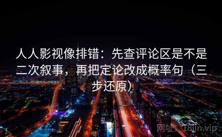 人人影视像排错：先查评论区是不是二次叙事，再把定论改成概率句（三步还原）
