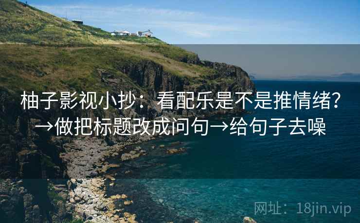 柚子影视小抄：看配乐是不是推情绪？→做把标题改成问句→给句子去噪