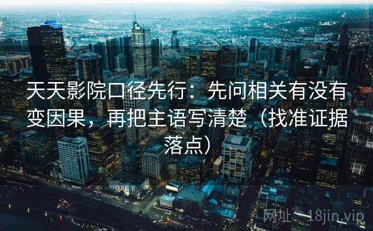 天天影院口径先行：先问相关有没有变因果，再把主语写清楚（找准证据落点）