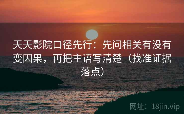天天影院口径先行：先问相关有没有变因果，再把主语写清楚（找准证据落点）