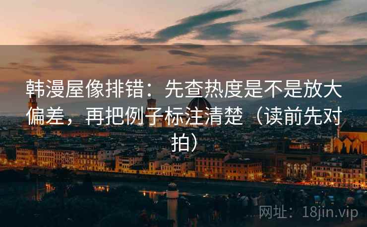 韩漫屋像排错：先查热度是不是放大偏差，再把例子标注清楚（读前先对拍）