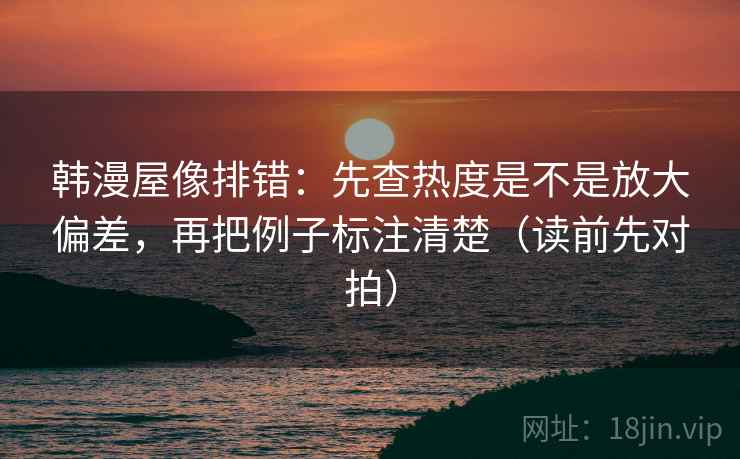 韩漫屋像排错：先查热度是不是放大偏差，再把例子标注清楚（读前先对拍）