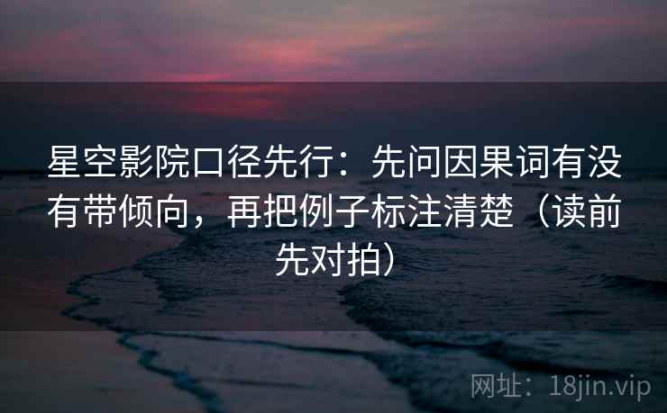 星空影院口径先行：先问因果词有没有带倾向，再把例子标注清楚（读前先对拍）