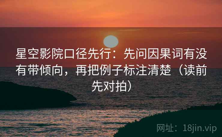 星空影院口径先行：先问因果词有没有带倾向，再把例子标注清楚（读前先对拍）