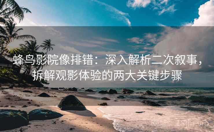 蜂鸟影院像排错：深入解析二次叙事，拆解观影体验的两大关键步骤
