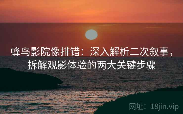 蜂鸟影院像排错：深入解析二次叙事，拆解观影体验的两大关键步骤