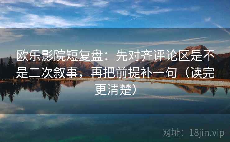 欧乐影院短复盘：先对齐评论区是不是二次叙事，再把前提补一句（读完更清楚）