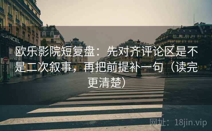 欧乐影院短复盘：先对齐评论区是不是二次叙事，再把前提补一句（读完更清楚）