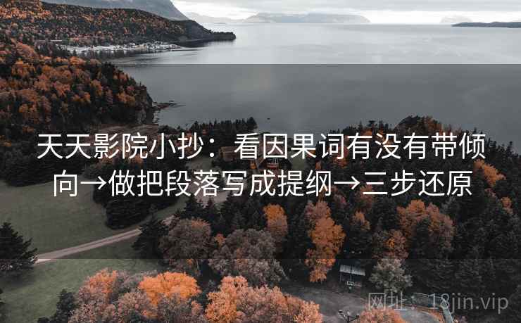 天天影院小抄：看因果词有没有带倾向→做把段落写成提纲→三步还原
