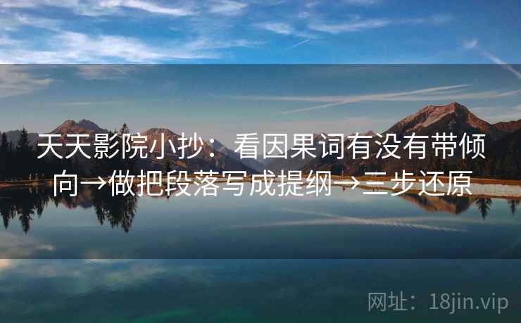 天天影院小抄：看因果词有没有带倾向→做把段落写成提纲→三步还原