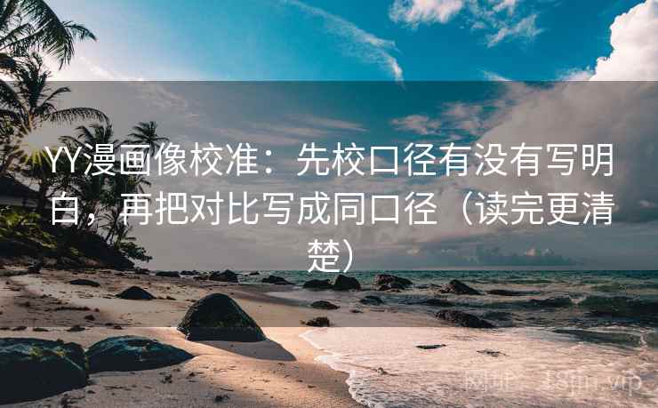 YY漫画像校准：先校口径有没有写明白，再把对比写成同口径（读完更清楚）