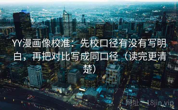 YY漫画像校准：先校口径有没有写明白，再把对比写成同口径（读完更清楚）