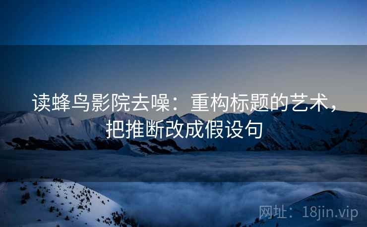 读蜂鸟影院去噪：重构标题的艺术，把推断改成假设句