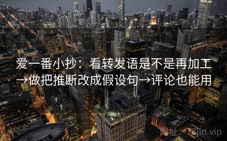 爱一番小抄：看转发语是不是再加工→做把推断改成假设句→评论也能用