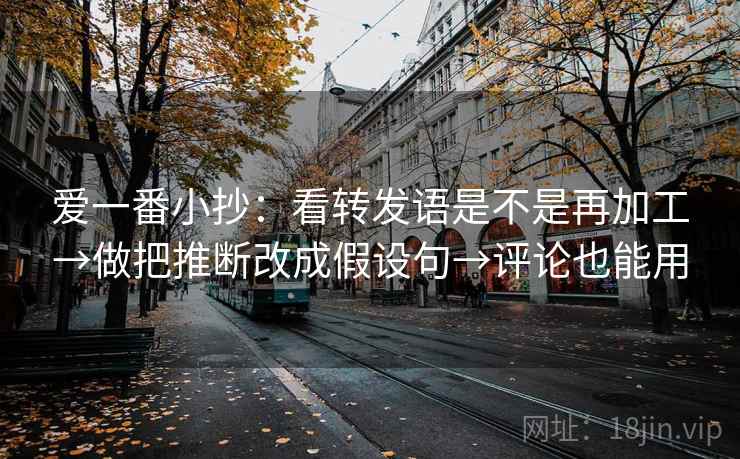 爱一番小抄：看转发语是不是再加工→做把推断改成假设句→评论也能用