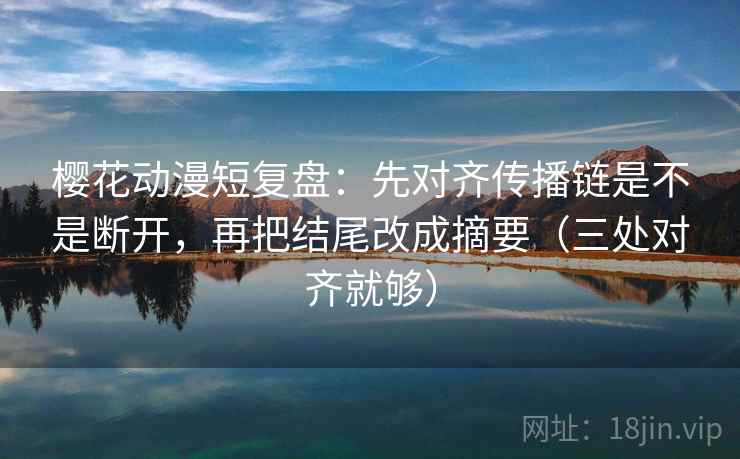 樱花动漫短复盘：先对齐传播链是不是断开，再把结尾改成摘要（三处对齐就够）