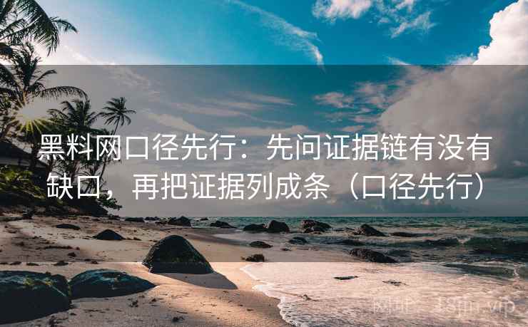 黑料网口径先行：先问证据链有没有缺口，再把证据列成条（口径先行）