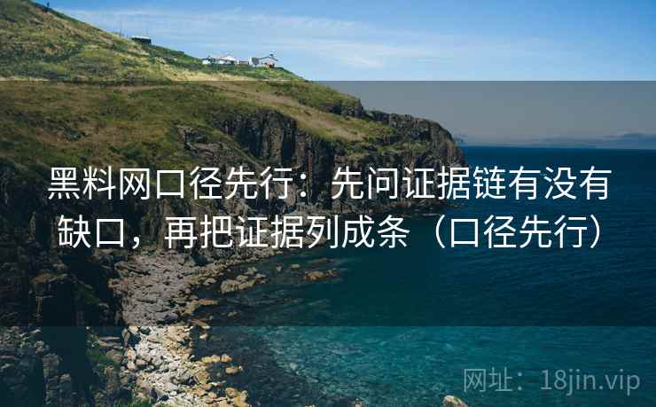 黑料网口径先行：先问证据链有没有缺口，再把证据列成条（口径先行）