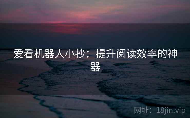 爱看机器人小抄：提升阅读效率的神器