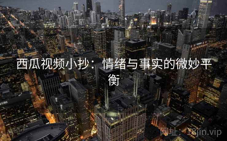 西瓜视频小抄：情绪与事实的微妙平衡