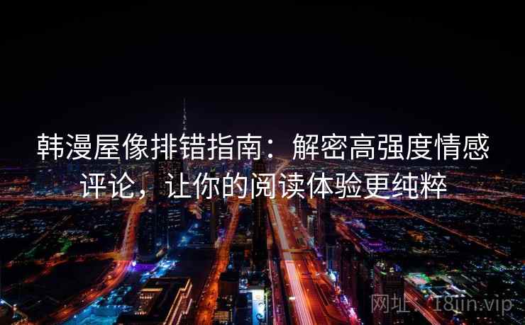 韩漫屋像排错指南：解密高强度情感评论，让你的阅读体验更纯粹