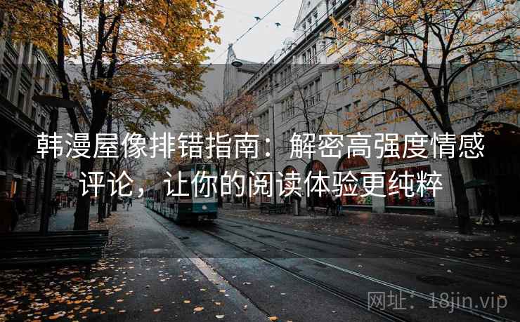 韩漫屋像排错指南：解密高强度情感评论，让你的阅读体验更纯粹