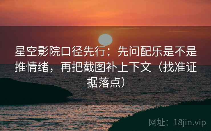 星空影院口径先行：先问配乐是不是推情绪，再把截图补上下文（找准证据落点）