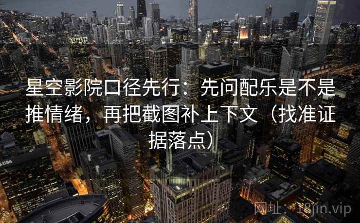星空影院口径先行：先问配乐是不是推情绪，再把截图补上下文（找准证据落点）