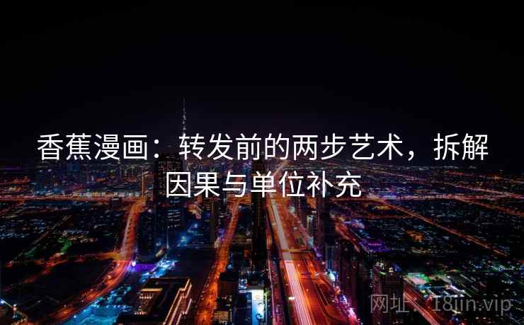 香蕉漫画：转发前的两步艺术，拆解因果与单位补充