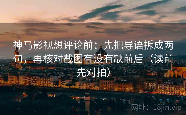 神马影视想评论前：先把导语拆成两句，再核对截图有没有缺前后（读前先对拍）
