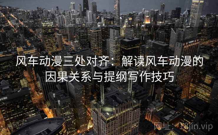 风车动漫三处对齐：解读风车动漫的因果关系与提纲写作技巧