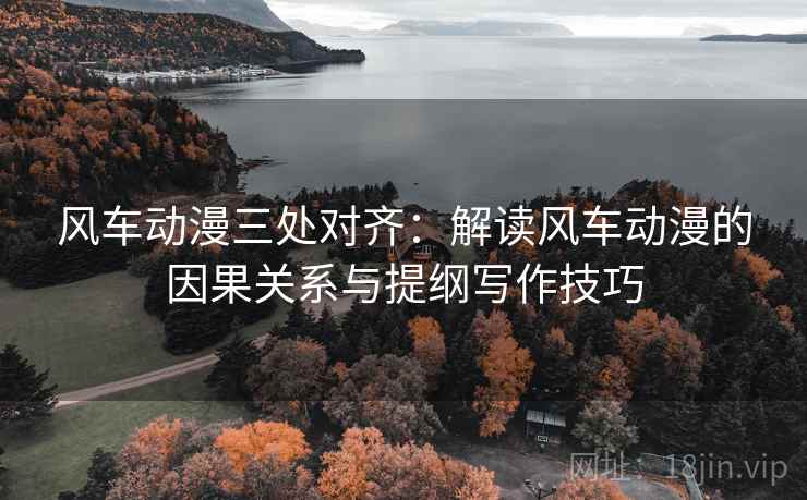 风车动漫三处对齐：解读风车动漫的因果关系与提纲写作技巧