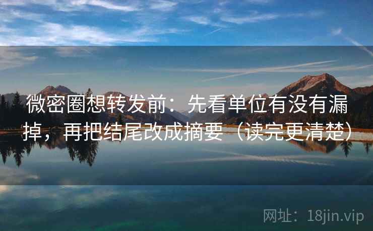 微密圈想转发前：先看单位有没有漏掉，再把结尾改成摘要（读完更清楚）