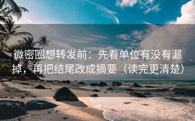 微密圈想转发前：先看单位有没有漏掉，再把结尾改成摘要（读完更清楚）