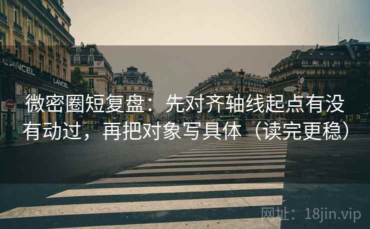微密圈短复盘：先对齐轴线起点有没有动过，再把对象写具体（读完更稳）